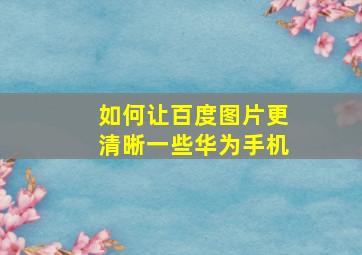 如何让百度图片更清晰一些华为手机