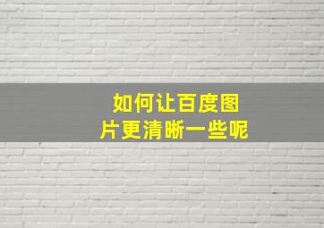 如何让百度图片更清晰一些呢