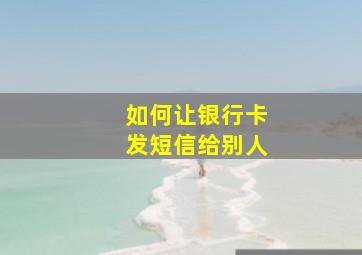 如何让银行卡发短信给别人