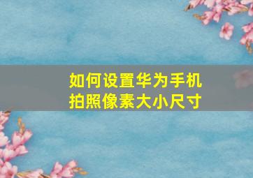 如何设置华为手机拍照像素大小尺寸