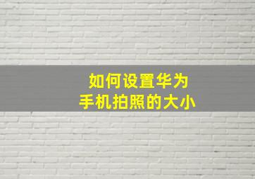 如何设置华为手机拍照的大小