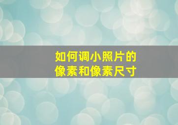 如何调小照片的像素和像素尺寸