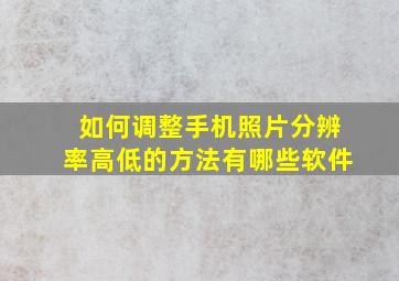 如何调整手机照片分辨率高低的方法有哪些软件