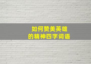 如何赞美英雄的精神四字词语