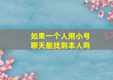 如果一个人用小号聊天能找到本人吗