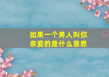 如果一个男人叫你亲爱的是什么意思