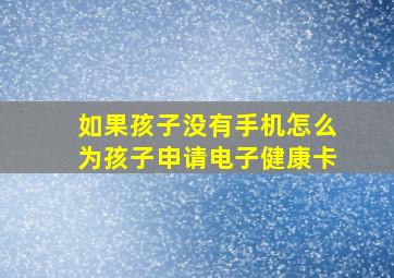 如果孩子没有手机怎么为孩子申请电子健康卡