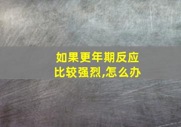 如果更年期反应比较强烈,怎么办