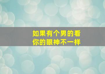 如果有个男的看你的眼神不一样