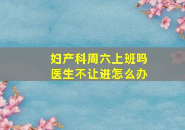 妇产科周六上班吗医生不让进怎么办