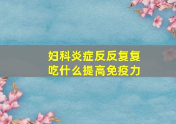 妇科炎症反反复复吃什么提高免疫力