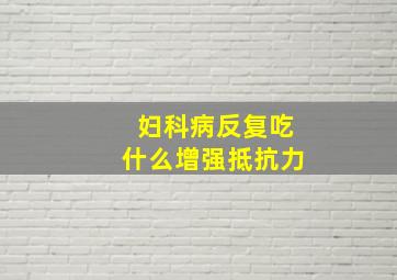 妇科病反复吃什么增强抵抗力