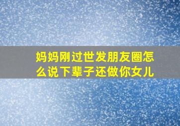 妈妈刚过世发朋友圈怎么说下辈子还做你女儿