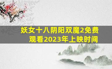 妖女十八阴阳双魔2免费观看2023年上映时间