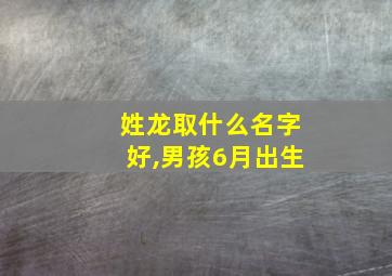 姓龙取什么名字好,男孩6月出生