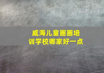 威海儿童画画培训学校哪家好一点