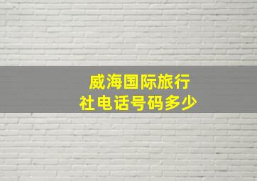 威海国际旅行社电话号码多少