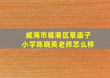 威海市临港区草庙子小学陈晓英老师怎么样