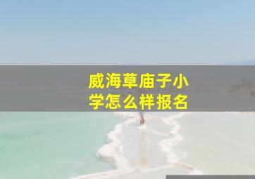 威海草庙子小学怎么样报名