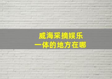 威海采摘娱乐一体的地方在哪