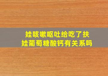 娃咳嗽呕吐给吃了扶娃葡萄糖酸钙有关系吗