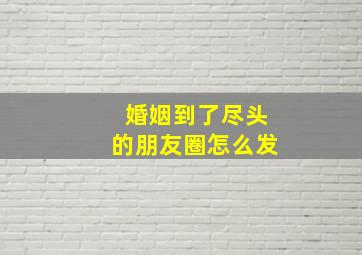 婚姻到了尽头的朋友圈怎么发