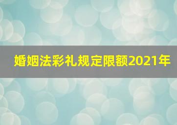 婚姻法彩礼规定限额2021年