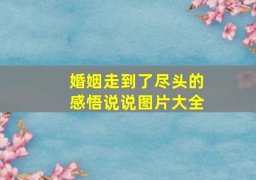 婚姻走到了尽头的感悟说说图片大全