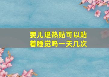 婴儿退热贴可以贴着睡觉吗一天几次