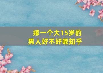 嫁一个大15岁的男人好不好呢知乎