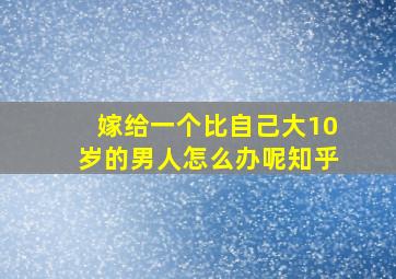 嫁给一个比自己大10岁的男人怎么办呢知乎