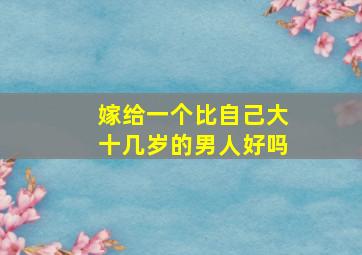 嫁给一个比自己大十几岁的男人好吗