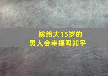 嫁给大15岁的男人会幸福吗知乎