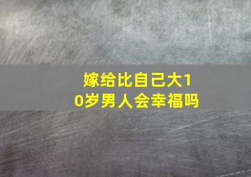 嫁给比自己大10岁男人会幸福吗