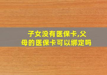 子女没有医保卡,父母的医保卡可以绑定吗