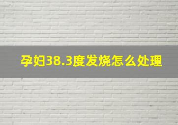 孕妇38.3度发烧怎么处理