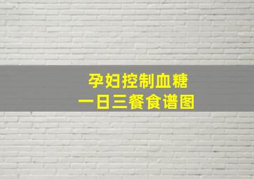 孕妇控制血糖一日三餐食谱图