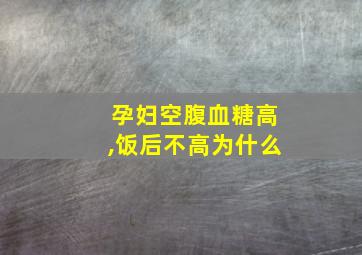 孕妇空腹血糖高,饭后不高为什么