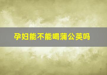 孕妇能不能喝蒲公英吗