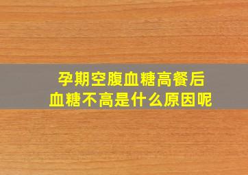 孕期空腹血糖高餐后血糖不高是什么原因呢