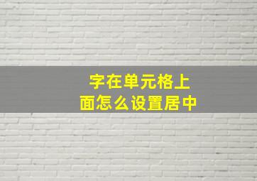 字在单元格上面怎么设置居中