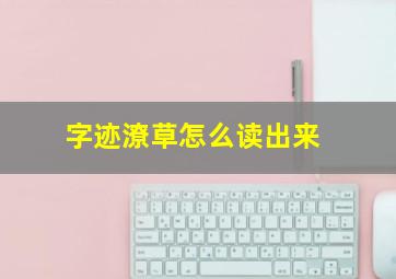 字迹潦草怎么读出来