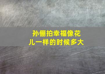 孙俪拍幸福像花儿一样的时候多大