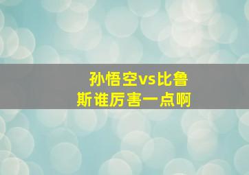 孙悟空vs比鲁斯谁厉害一点啊