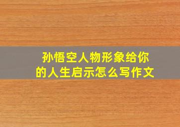 孙悟空人物形象给你的人生启示怎么写作文