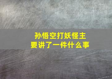 孙悟空打妖怪主要讲了一件什么事