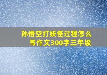 孙悟空打妖怪过程怎么写作文300字三年级