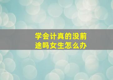 学会计真的没前途吗女生怎么办