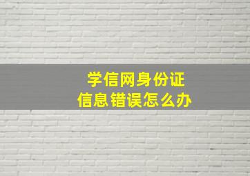 学信网身份证信息错误怎么办