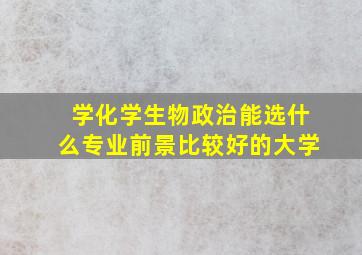 学化学生物政治能选什么专业前景比较好的大学